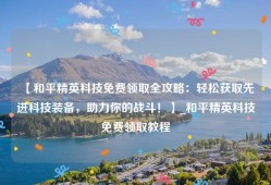 【和平精英科技免费领取全攻略：轻松获取先进科技装备，助力你的战斗！】_和平精英科技免费领取教程