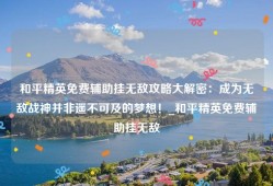 和平精英免费辅助挂无敌攻略大解密：成为无敌战神并非遥不可及的梦想！_和平精英免费辅助挂无敌