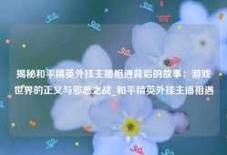 揭秘和平精英外挂主播相遇背后的故事：游戏世界的正义与邪恶之战_和平精英外挂主播相遇