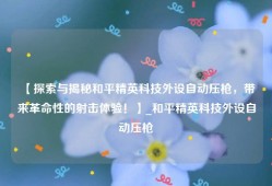 【探索与揭秘和平精英科技外设自动压枪，带来革命性的射击体验！】_和平精英科技外设自动压枪