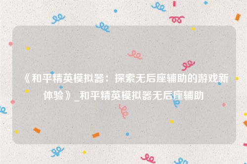 《和平精英模拟器：探索无后座辅助的游戏新体验》_和平精英模拟器无后座辅助