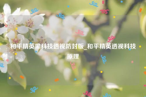 和平精英黑科技透视防封版_和平精英透视科技原理