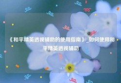 《和平精英透视辅助的使用指南》_如何使用和平精英透视辅助