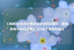 《揭秘2020年和平精英游戏中的自瞄挂：真相、影响与应对之策》_2020和平精英自瞄挂